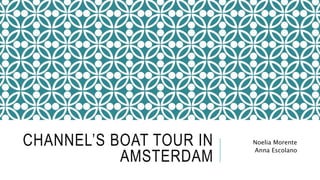 CHANNEL’S BOAT TOUR IN
AMSTERDAM
Noelia Morente
Anna Escolano
 