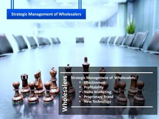 Strategic Management of Wholesalers




                         Wholesalers
                                       Strategic Management of Wholesalers
                                             Effectiveness
                                             Profitability
                                             Niche Marketing
                                             Proprietary Brand
                                             New Technology
 