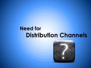 Need for
  Distribution Channels
 