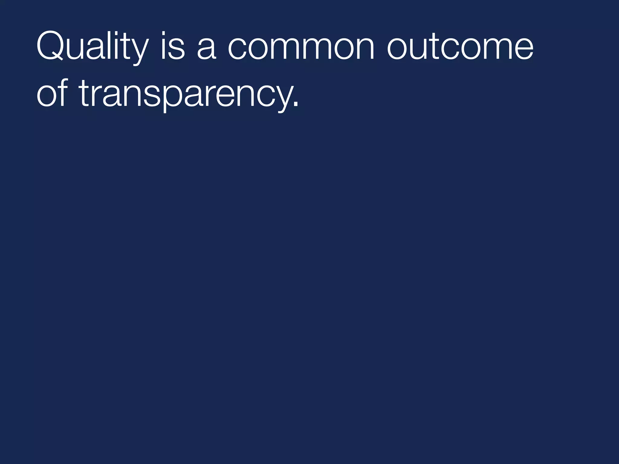 Quality is a common outcome 
of transparency. 
 
