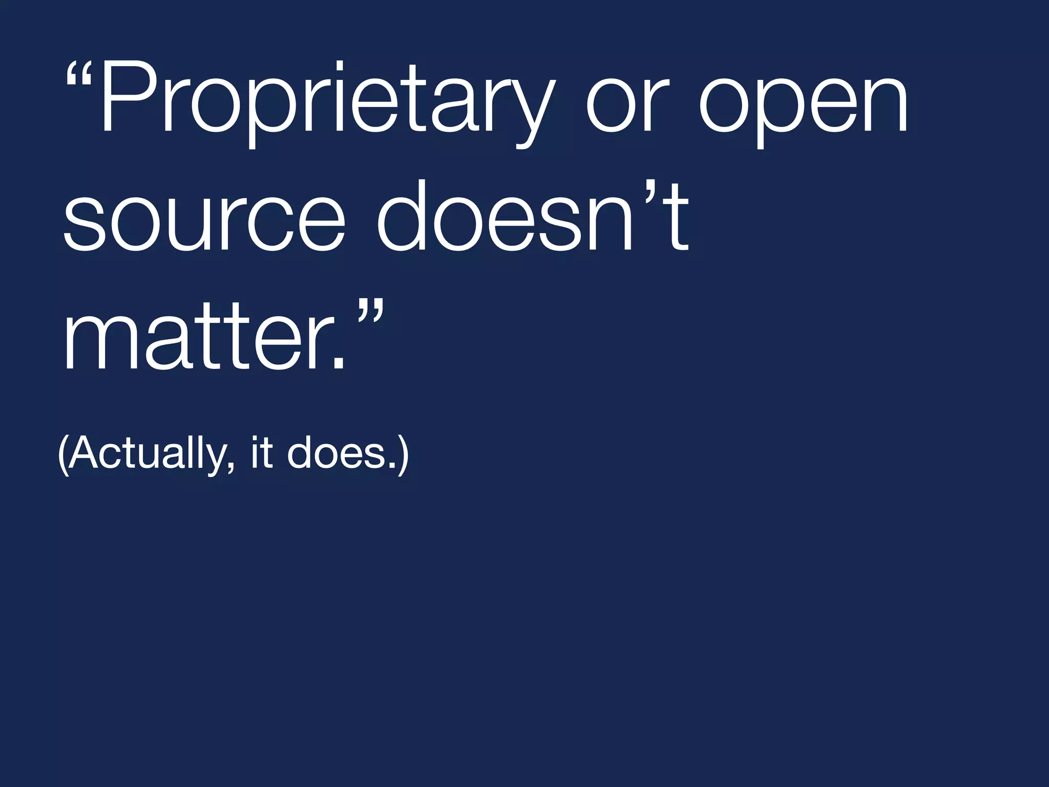“Proprietary or open 
source doesn’t 
matter.” 
(Actually, it does.) 
 