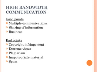 HIGH BANDWIDTH
COMMUNICATION
Good points
 Multiple communications
 Sharing of information
 Business



Bad points
 Copyright infringement
 Extreme views
 Plagiarism
 Inappropriate material
 Spam
 