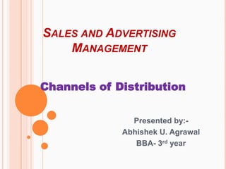 SALES AND ADVERTISING
MANAGEMENT
Channels of Distribution
Presented by:Abhishek U. Agrawal
BBA- 3rd year

 