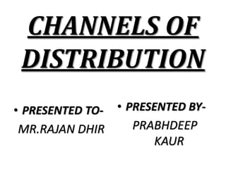 CHANNELS OF
DISTRIBUTION
• PRESENTED TO-
MR.RAJAN DHIR
• PRESENTED BY-
PRABHDEEP
KAUR
 