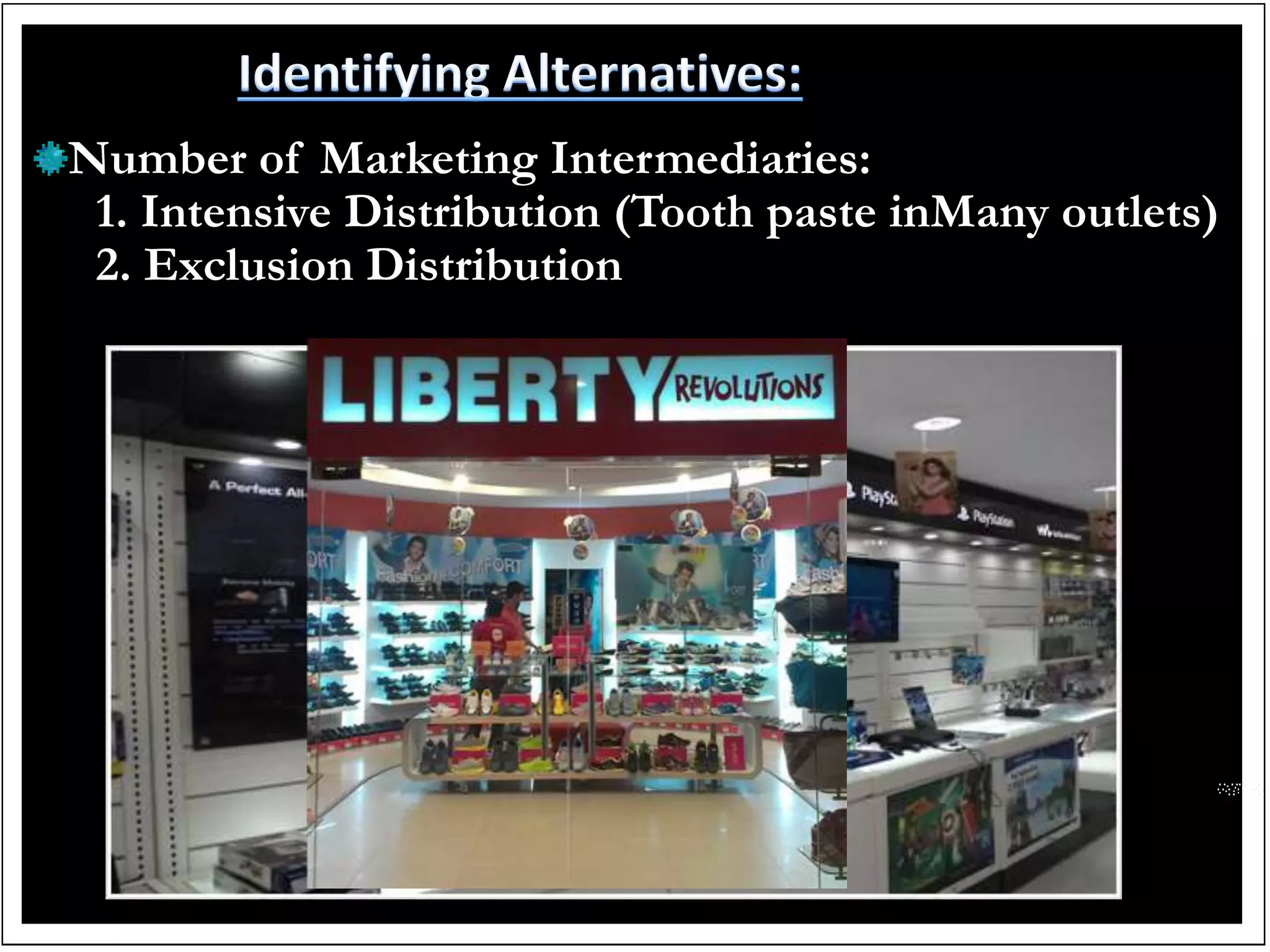 Number of Marketing Intermediaries:
1. Intensive Distribution (Tooth paste inMany outlets)
2. Exclusion Distribution
 