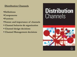 Distribution Channels
Definitions
Components
Funtions
Nature and importance of channels
 Channel behavior & organization
 Channel design decisions
 Channel Management decisions
 