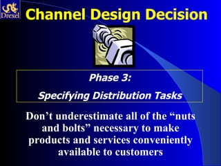 Channel Design Decision



             Phase 3:
  Specifying Distribution Tasks

Don’t underestimate all of the “nuts
  and bolts” necessary to make
products and services conveniently
      available to customers
 