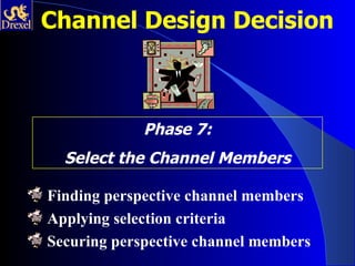 Channel Design Decision



             Phase 7:
  Select the Channel Members

Finding perspective channel members
Applying selection criteria
Securing perspective channel members
 