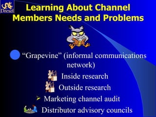 Learning About Channel
Members Needs and Problems



q “Grapevine” (informal communications
                 network)
               Inside research
              Outside research
        Marketing channel audit
        Distributor advisory councils
 