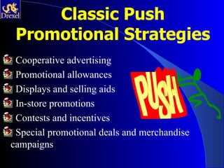 Classic Push
 Promotional Strategies
 Cooperative advertising
 Promotional allowances
 Displays and selling aids
 In-store promotions
 Contests and incentives
 Special promotional deals and merchandise
campaigns
 