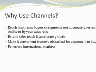 Why Use Channels?Reach important buyers or segments not adequately served online or by your sales repsExtend sales reach & accelerate growthMake it convenient (remove obstacles) for customers to buyPenetrate international markets