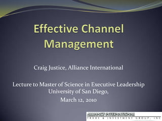 Effective Channel Management Craig Justice, Alliance International Lecture to Master of Science in Executive Leadership University of San Diego, March 12, 2010 