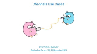 Channels Use Cases
Erhan Yakut / @yakuter
GopherCon Turkey / 18-19 December 2021
 