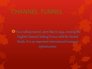 CHANNEL TUNNEL
It is a railway tunnel, open May 6, 1994, crossing the
English Channel, linking France with the United
Unido. It is an important international transport
infrastructure.
 