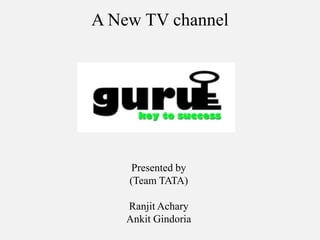 A New TV channel




     Presented by
    (Team TATA)

    Ranjit Achary
    Ankit Gindoria
 