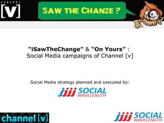 “ iSawTheChange”  &  “On Yours”  :  Social Media campaigns of Channel [v] Social Media strategy planned and executed by: 