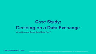 Unless otherwise indicated, these slides are © 2013-2019 Pivotal Software, Inc. and licensed under a Creative Commons Attribution-NonCommerc ial license: http://creativecommons .or g/licenses/ by-nc/3.0/
Case Study:
Deciding on a Data Exchange
Why did we use Spring Cloud Data Flow?
 