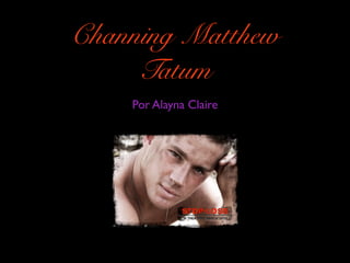 Channing Matthew
     Tatum
    Por Alayna Claire
 