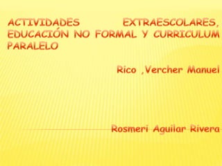 ACTIVIDADES EXTRAESCOLARES, EDUCACIÓN NO FORMAL Y CURRICULUM PARALELO Rico ,Vercher Manuel Rosmeri Aguilar Rivera 