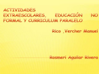ACTIVIDADES EXTRAESCOLARES, EDUCACIÓN NO FORMAL Y CURRICULUM PARALELO Rico ,Vercher Manuel Rosmeri Aguilar Rivera 