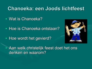 Chanoeka: een Joods lichtfeest Wat is Chanoeka?  Hoe is Chanoeka ontstaan? Hoe wordt het gevierd?  Aan welk christelijk feest doet het ons denken en waarom?  