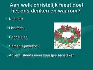 Aan welk christelijk feest doet het ons denken en waarom?  Kerstmis Lichtfeest Cadeautjes Samen zijn/bezoek Advent: steeds meer kaarsjes aansteken 