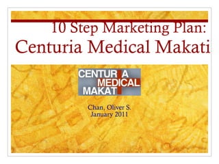 10 Step Marketing Plan:   Centuria Medical Makati Chan, Oliver S. January 2011 