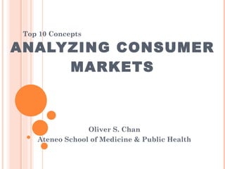 ANALYZING CONSUMER MARKETS Oliver S. Chan Ateneo School of Medicine & Public Health Top 10 Concepts 