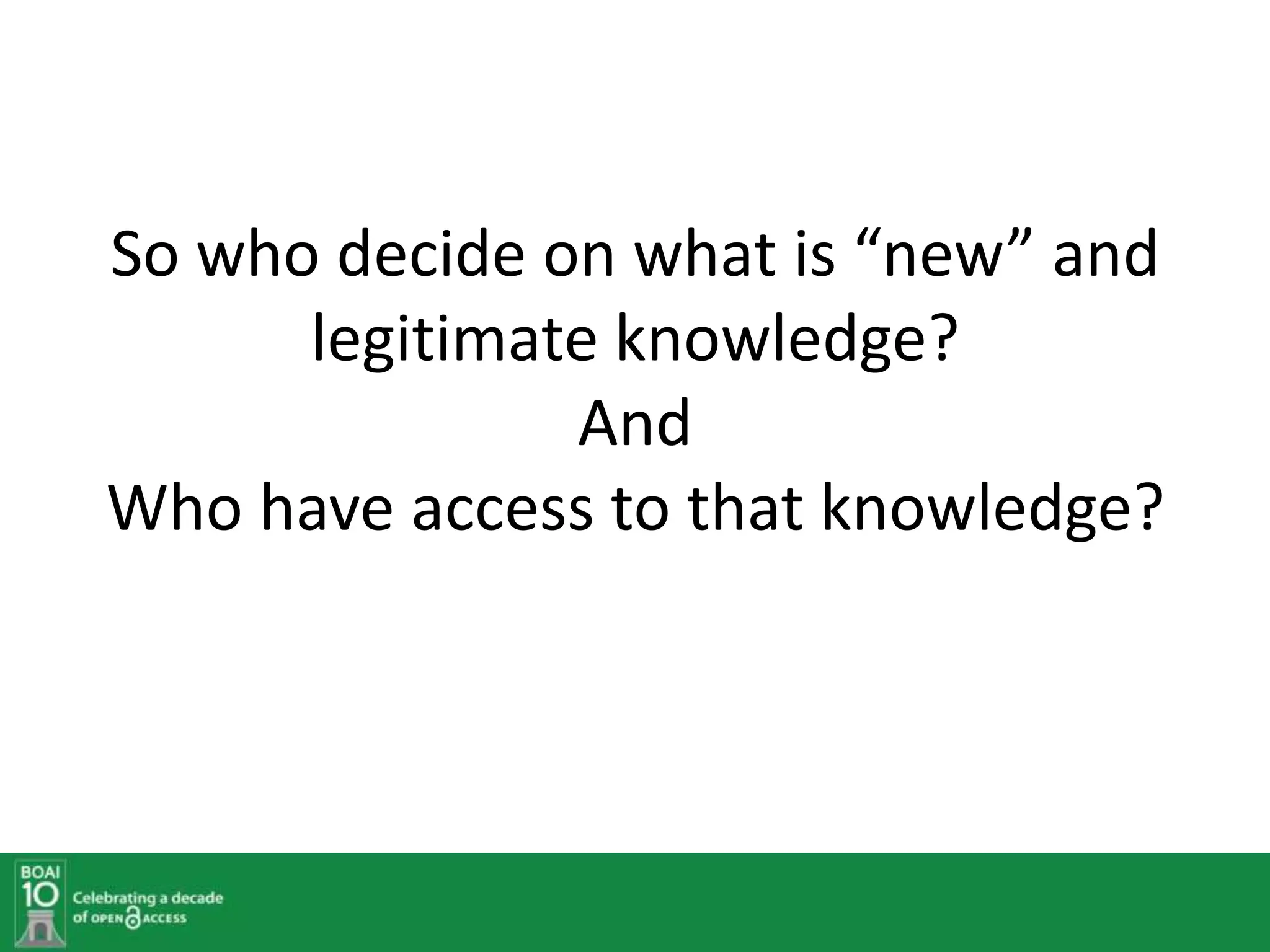 So who decide on what is “new” and
      legitimate knowledge?
               And
Who have access to that knowledge?
 