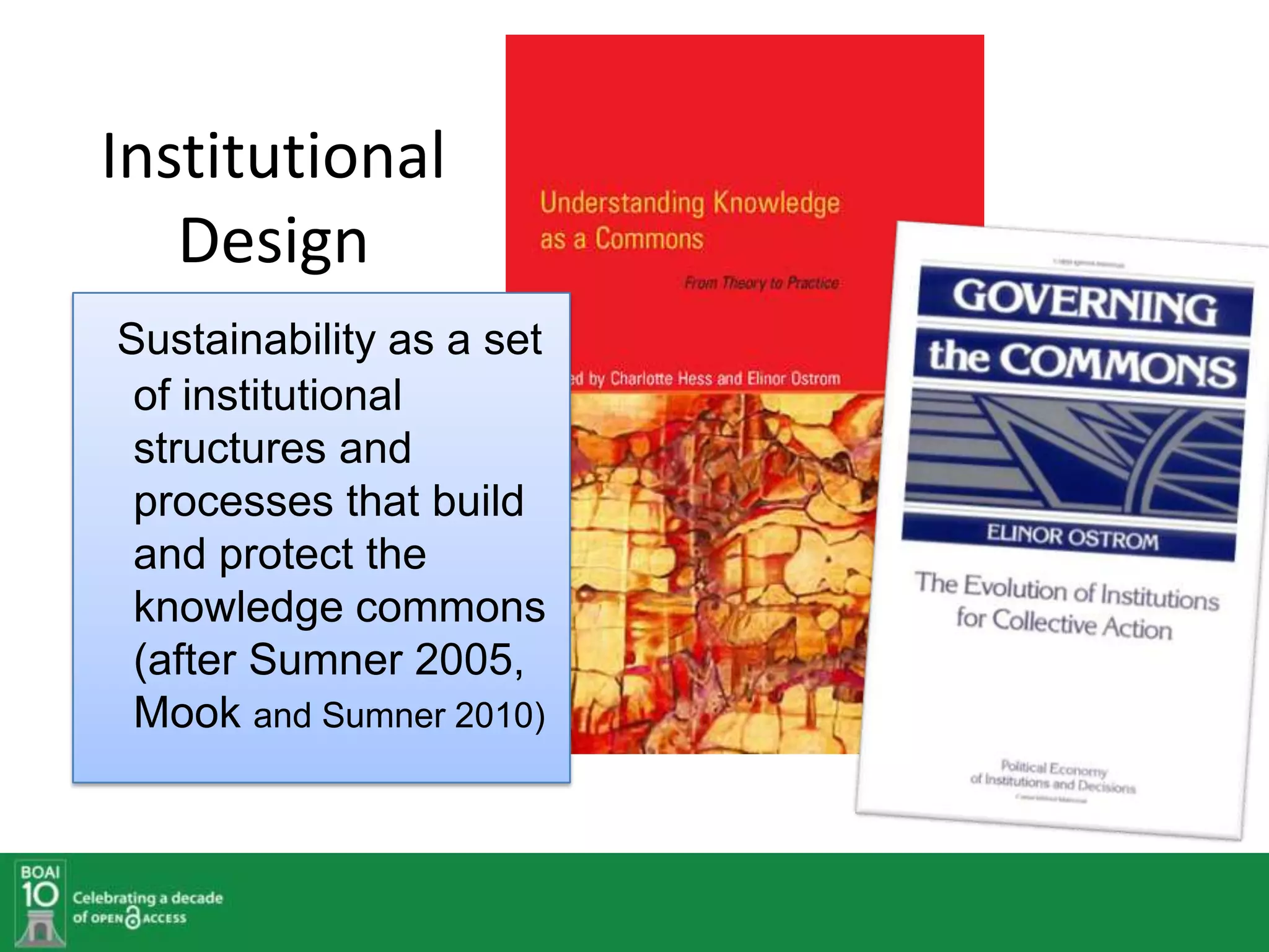 Institutional
   Design
Sustainability as a set
 of institutional
 structures and
 processes that build
 and protect the
 knowledge commons
 (after Sumner 2005,
 Mook and Sumner 2010)
 