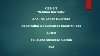 CEB 6/7
“Gabino Barreda”
Ana Iris López Guerrero
Desarrollar Documentos Electrónicos
Autor:
Feliciano Mendoza García
402
 