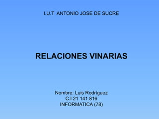 I.U.T ANTONIO JOSE DE SUCRE




RELACIONES VINARIAS



     Nombre: Luis Rodríguez
         C.I 21 141 816
       INFORMATICA (78)
 