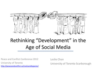 Rethinking “Development” in the
                Age of Social Media
Peace and Conflict Conference 2012             Leslie Chan
University of Toronto                          University of Toronto Scarborough
http://peaceandconflict.ca/rootsandlegacies/
 