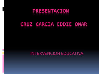 PRESENTACION    CRUZ GARCIA EDDIE OMAR INTERVENCION EDUCATIVA 