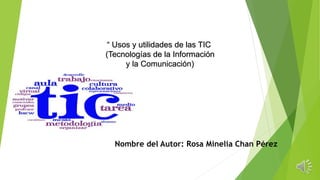 Nombre del Autor: Rosa Minelia Chan Pérez
“ Usos y utilidades de las TIC
(Tecnologías de la Información
y la Comunicación)
 