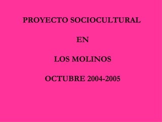 PROYECTO SOCIOCULTURAL  EN LOS MOLINOS OCTUBRE 2004-2005 