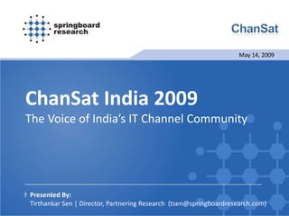 May 14, 2009




ChanSat India 2009
The Voice of India’s IT Channel Community




Presented By:
Tirthankar Sen | Director, Partnering Research (tsen@springboardresearch.com)
 