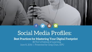 Social Media Proﬁles:
Best Practices for Mastering Your Digital Footprint
BCTLC’s Festival of Learning
June 8, 2016 | Presented by Greg Chan, KPU
 