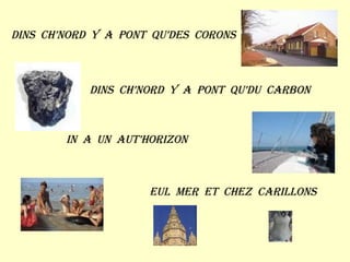 Dins  ch’nord  y  a  pont  qu’des  corons Dins  ch’nord  y  a  pont  qu’du  carbon In  a  un  aut’horizon Eul  mer  et  chez  carillons 