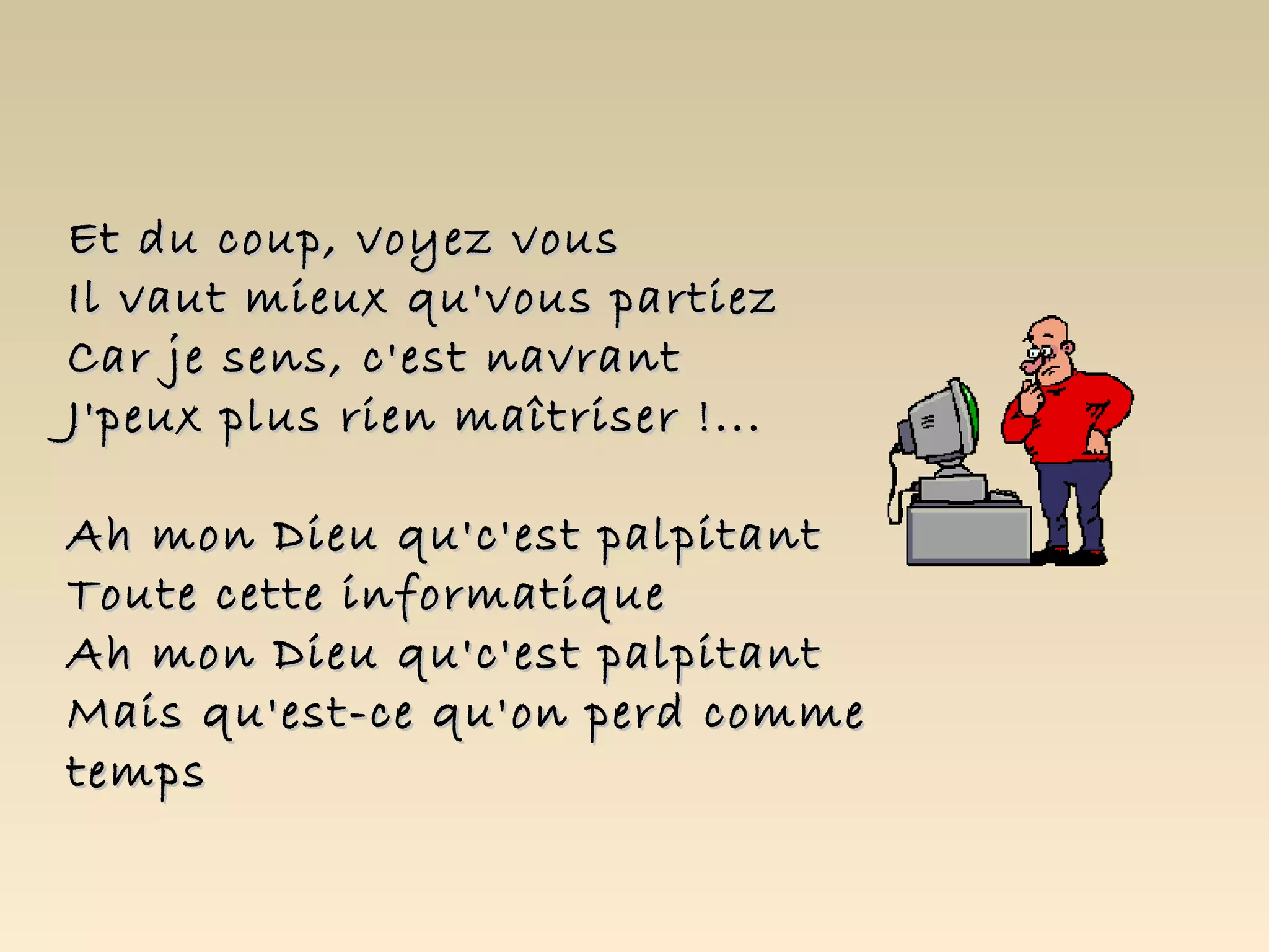 Et du coup, voyez vous
Il vaut mieux qu'vous partiez
Car je sens, c'est navrant
J'peux plus rien maîtriser !...

Ah mon Dieu qu'c'est palpitant
Toute cette informatique
Ah mon Dieu qu'c'est palpitant
Mais qu'est-ce qu'on perd comme
temps
 