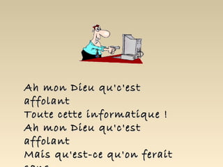 Ah mon Dieu qu'c'est
affolant
Toute cette informatique !
Ah mon Dieu qu'c'est
affolant
Mais qu'est-ce qu'on ferait
 