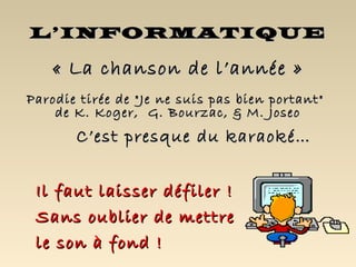 L’INFORMATIQUE

    « La chanson de l’année »
Parodie tirée de "Je ne suis pas bien portant"
    de K. Koger, G. Bourzac, & M. Joseo
       C’est presque du karaoké…


 Il faut laisser défiler !
 Sans oublier de mettre
 le son à fond !
 