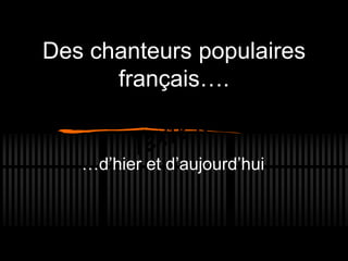 Des chanteurs populaires
français….
…d’hier et d’aujourd’hui
 