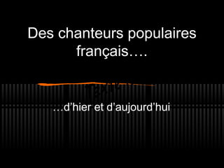 Des chanteurs populaires
      français….


   …d’hier et d’aujourd’hui
 