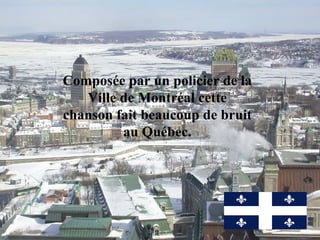 Composée par un policier de la Ville de Montréal cette chanson fait beaucoup de bruit au Québec. 