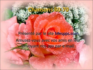Chansons 60-70 Présenté par le site  Mespps.com Amusez-vous avec vos amis en leur envoyant nos pps par e-mail . 
