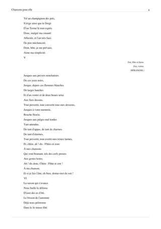 Chansons pour elle                                                                   4


          Tel un champignon des prés,
          S’érige ainsi que le Doigt
          D’un Terme là tout exprès.
          Donc, malgré ma cruauté
          Affectée, et l’air très faux
          De pire méchanceté,
          Dont, bête, je me prévaux,
          Aime ma simplicité.
          V
                                                              Zon, flûte et basse.
                                                                     Zon, violon.
                                                                 (BÉRANGER.)

          Jusques aux pervers nonchaloirs
          De ces yeux noirs,
          Jusque, depuis ces flemmes blanches
          De larges hanches
          Et d’un ventre et de deux beaux seins
          Aux fiers dessins,
          Tout pervertit, tout convertit tous mes desseins,
          Jusques à votre menterie,
          Bouche fleurie,
          Jusques aux pièges mal tendus
          Tant attendus,
          De tant d’appas, de tant de charmes.
          De tant d’alarmes,
          Tout pervertit, tout avertit mes tristes larmes,
          Et, chère, ah ! dis : Flûtes et zons
          À mes chansons
          Qui vont bramant, tels des cerfs prestes
          Aux gestes lestes,
          Ah ! dis donc, Chère : Flûte et zon !
          À ma chanson,
          Et si je fais l’âne, eh bien, donne-moi du son !
          VI
          La saison qui s’avance.
          Nous baille la défense
          D’user des us d’été,
          Le frisson de l’automne
          Déjà nous pelotonne
          Dans le lit mieux fêté.
 