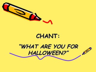 CHANT: “ WHAT ARE YOU FOR HALLOWEEN?” 