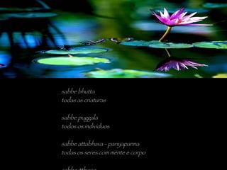 sabbe bhutta todas as criaturas sabbe puggala todos os indivíduos sabbe attabhava - pariyapanna todas os seres com mente e corpo sabbe itthoyo que todas as mulheres 