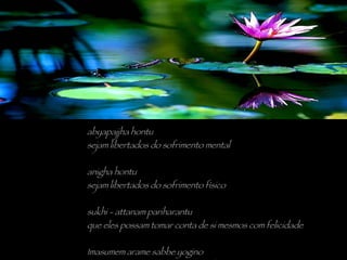 abyapajjha hontu sejam libertados do sofrimento mental anigha hontu sejam libertados do sofrimento físico sukhi - attanam pariharantu que eles possam tomar conta de si mesmos com felicidade Imasumem arame sabbe yogino que todos os meditadores deste feudo 